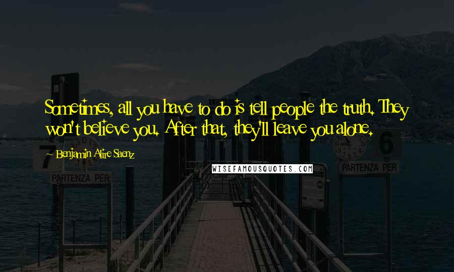 Benjamin Alire Saenz Quotes: Sometimes, all you have to do is tell people the truth. They won't believe you. After that, they'll leave you alone.