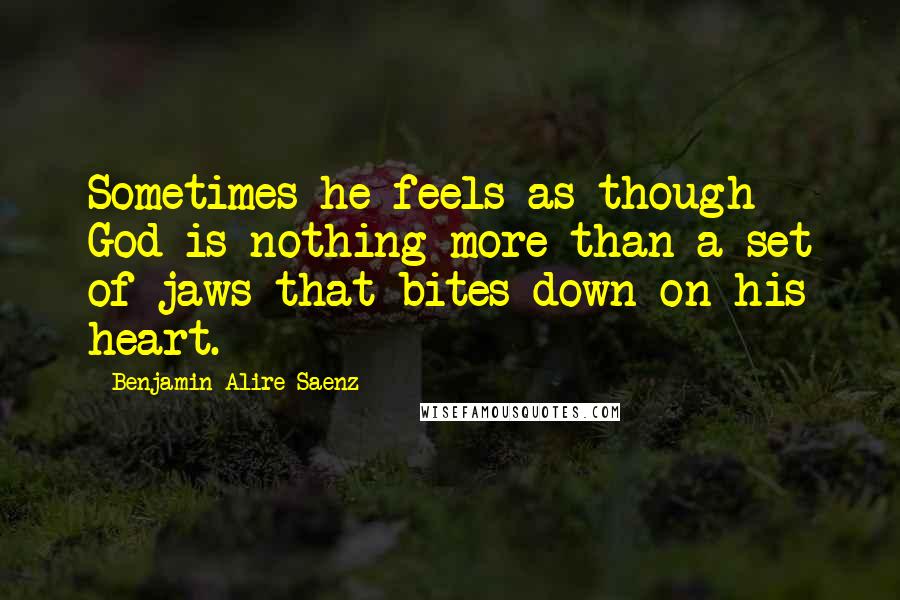 Benjamin Alire Saenz Quotes: Sometimes he feels as though God is nothing more than a set of jaws that bites down on his heart.