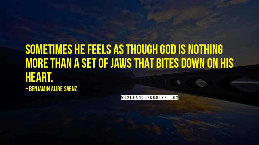 Benjamin Alire Saenz Quotes: Sometimes he feels as though God is nothing more than a set of jaws that bites down on his heart.