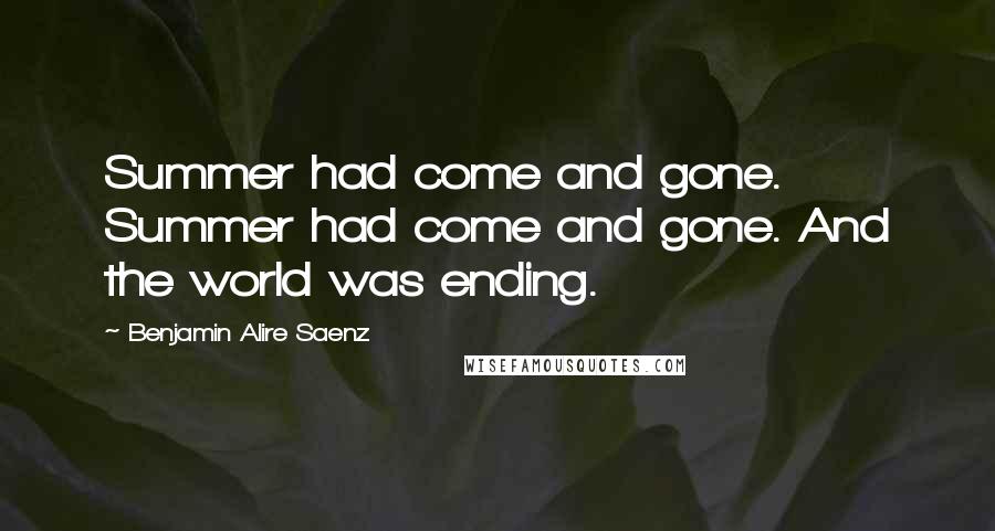 Benjamin Alire Saenz Quotes: Summer had come and gone. Summer had come and gone. And the world was ending.