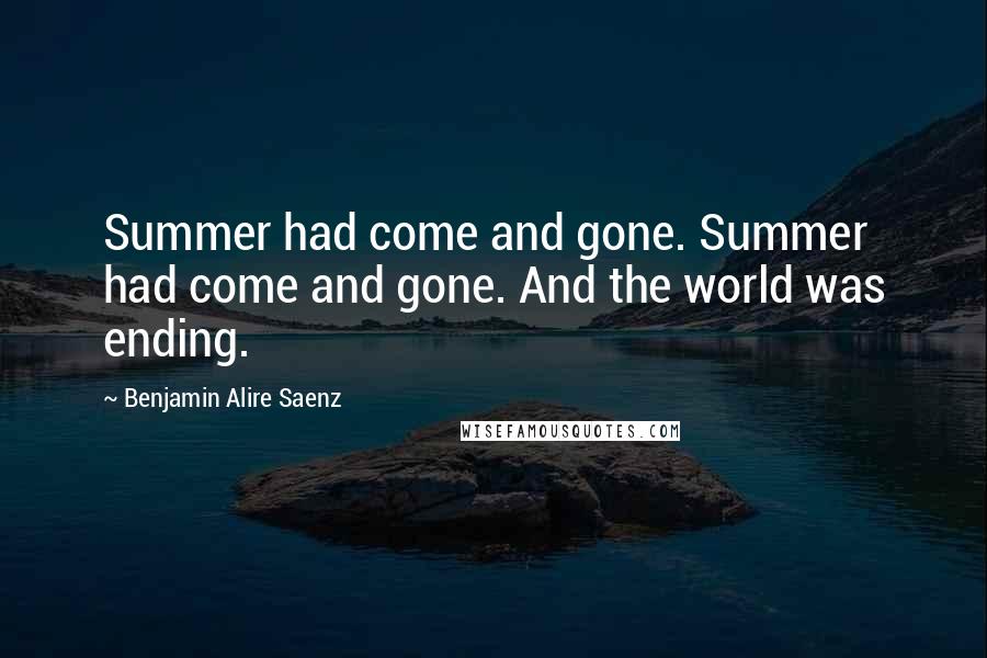 Benjamin Alire Saenz Quotes: Summer had come and gone. Summer had come and gone. And the world was ending.