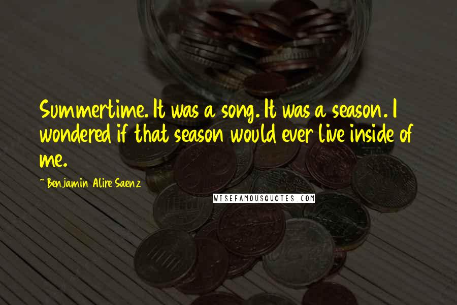 Benjamin Alire Saenz Quotes: Summertime. It was a song. It was a season. I wondered if that season would ever live inside of me.