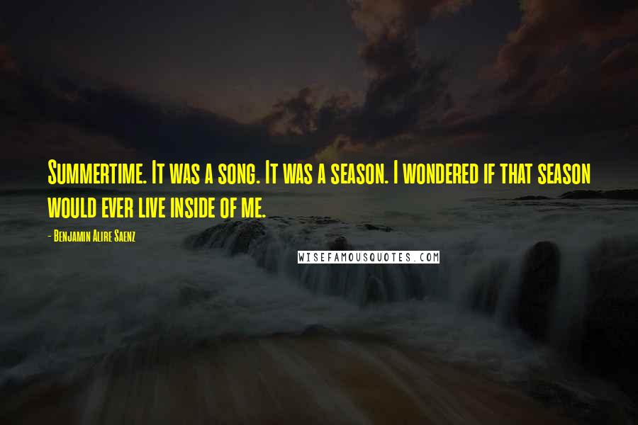 Benjamin Alire Saenz Quotes: Summertime. It was a song. It was a season. I wondered if that season would ever live inside of me.