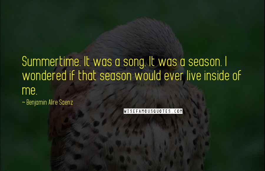 Benjamin Alire Saenz Quotes: Summertime. It was a song. It was a season. I wondered if that season would ever live inside of me.