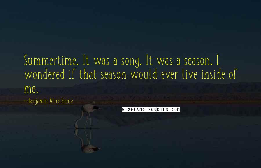 Benjamin Alire Saenz Quotes: Summertime. It was a song. It was a season. I wondered if that season would ever live inside of me.