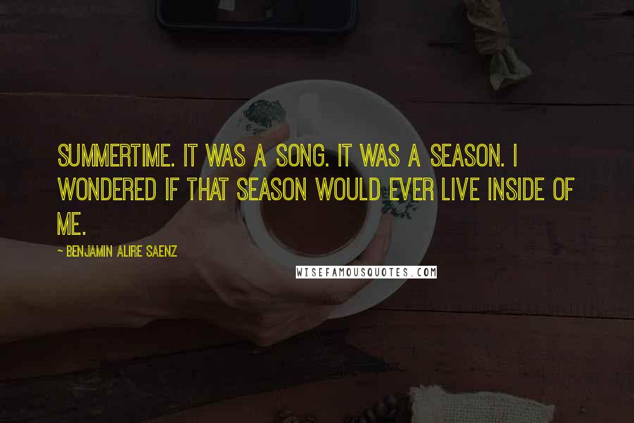 Benjamin Alire Saenz Quotes: Summertime. It was a song. It was a season. I wondered if that season would ever live inside of me.