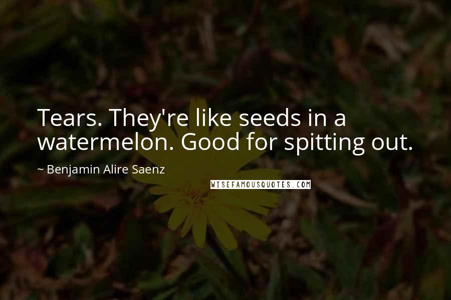 Benjamin Alire Saenz Quotes: Tears. They're like seeds in a watermelon. Good for spitting out.