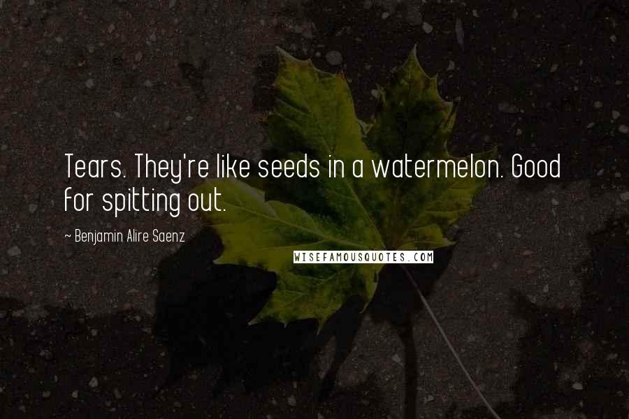 Benjamin Alire Saenz Quotes: Tears. They're like seeds in a watermelon. Good for spitting out.