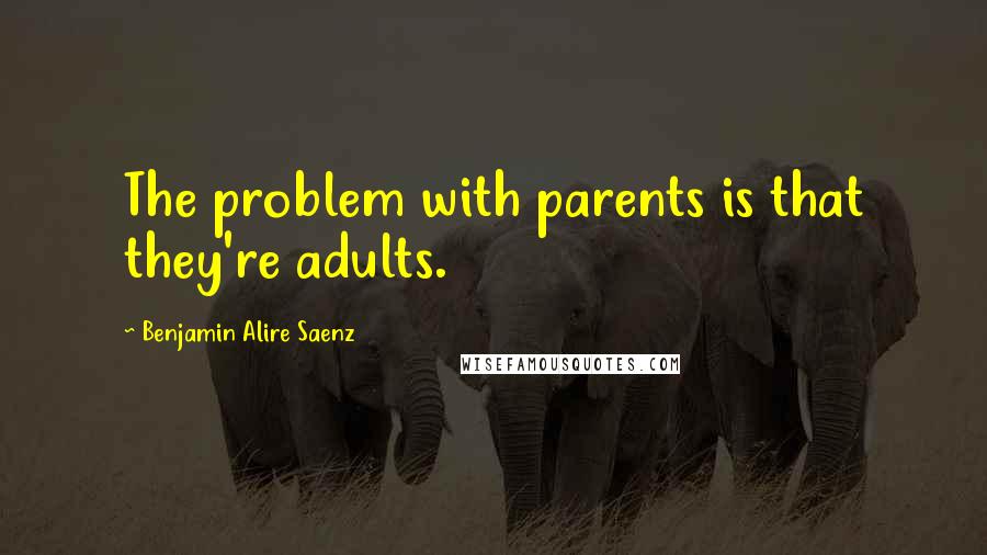 Benjamin Alire Saenz Quotes: The problem with parents is that they're adults.