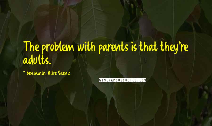 Benjamin Alire Saenz Quotes: The problem with parents is that they're adults.