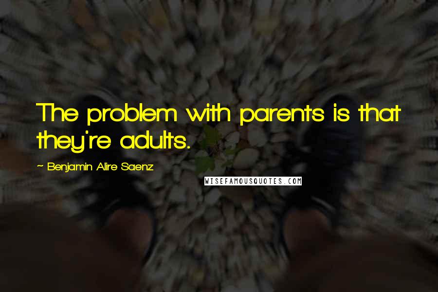 Benjamin Alire Saenz Quotes: The problem with parents is that they're adults.