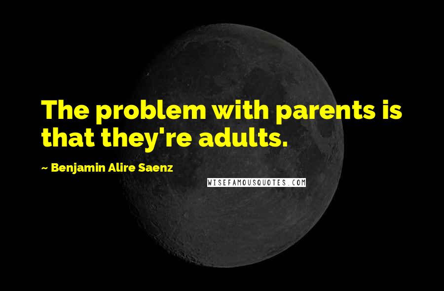 Benjamin Alire Saenz Quotes: The problem with parents is that they're adults.