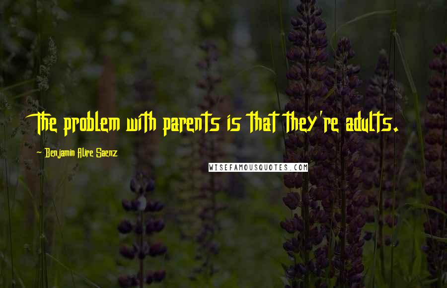 Benjamin Alire Saenz Quotes: The problem with parents is that they're adults.