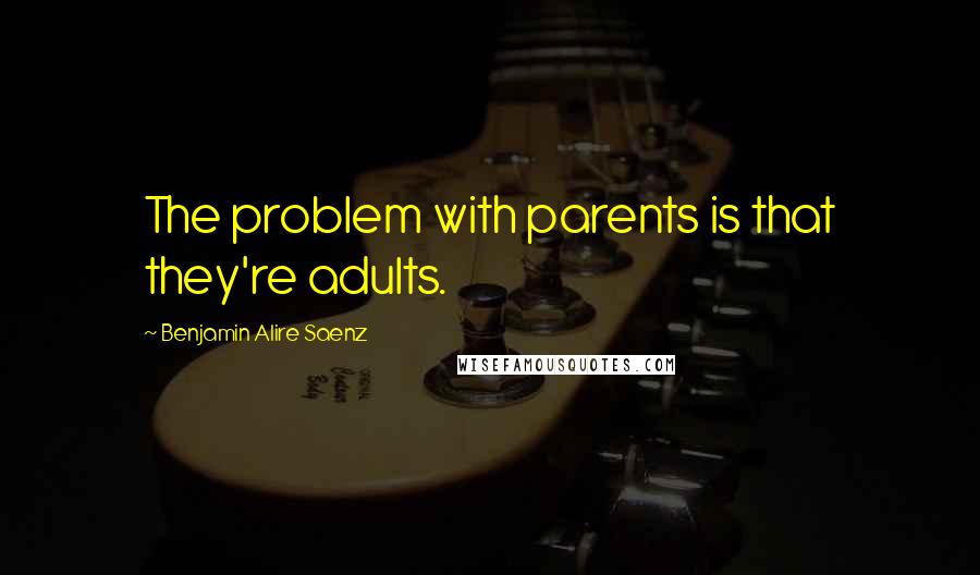 Benjamin Alire Saenz Quotes: The problem with parents is that they're adults.