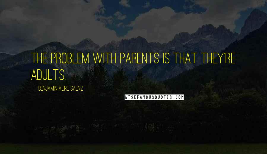 Benjamin Alire Saenz Quotes: The problem with parents is that they're adults.