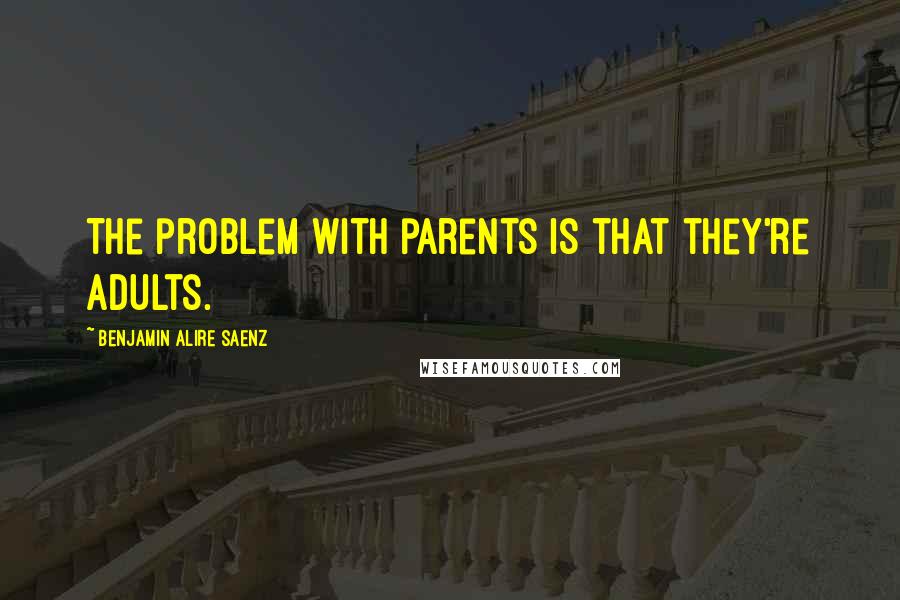 Benjamin Alire Saenz Quotes: The problem with parents is that they're adults.