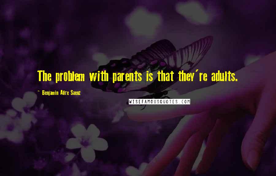 Benjamin Alire Saenz Quotes: The problem with parents is that they're adults.