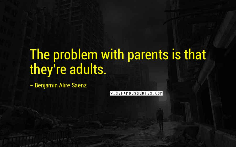 Benjamin Alire Saenz Quotes: The problem with parents is that they're adults.