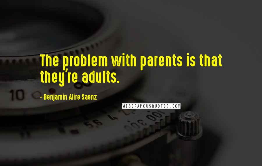 Benjamin Alire Saenz Quotes: The problem with parents is that they're adults.