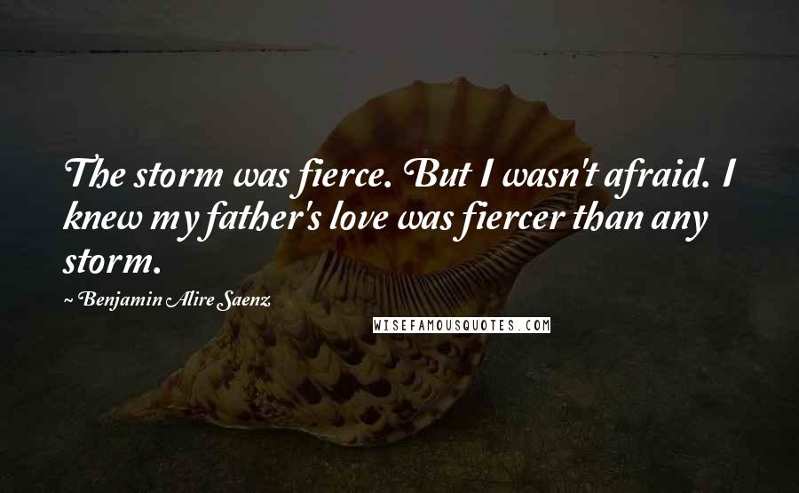 Benjamin Alire Saenz Quotes: The storm was fierce. But I wasn't afraid. I knew my father's love was fiercer than any storm.