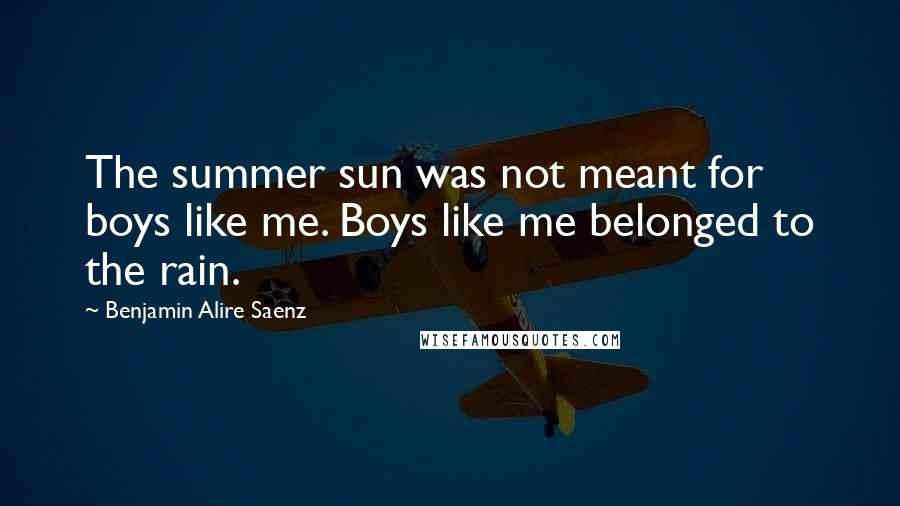 Benjamin Alire Saenz Quotes: The summer sun was not meant for boys like me. Boys like me belonged to the rain.