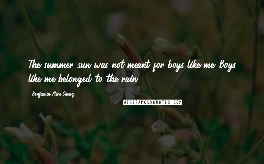 Benjamin Alire Saenz Quotes: The summer sun was not meant for boys like me. Boys like me belonged to the rain.