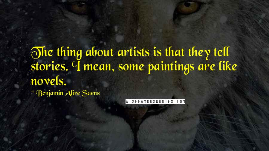Benjamin Alire Saenz Quotes: The thing about artists is that they tell stories. I mean, some paintings are like novels.