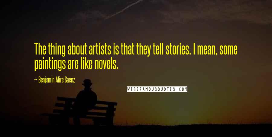 Benjamin Alire Saenz Quotes: The thing about artists is that they tell stories. I mean, some paintings are like novels.