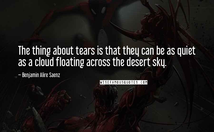 Benjamin Alire Saenz Quotes: The thing about tears is that they can be as quiet as a cloud floating across the desert sky.