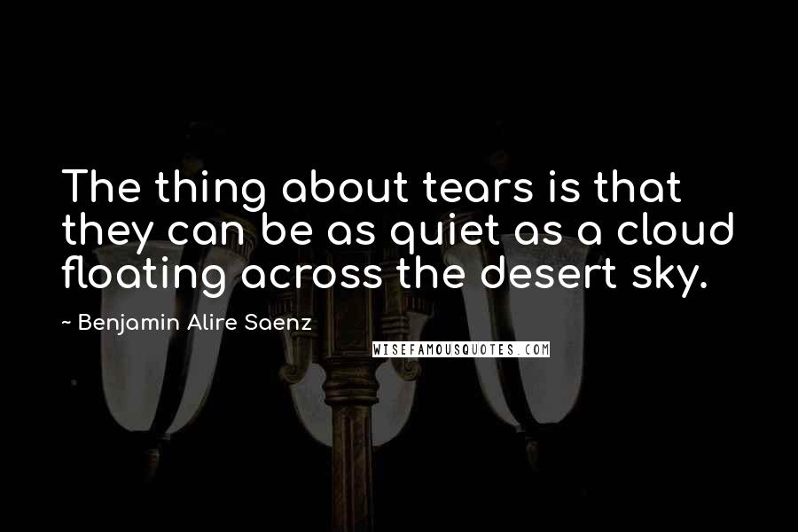 Benjamin Alire Saenz Quotes: The thing about tears is that they can be as quiet as a cloud floating across the desert sky.