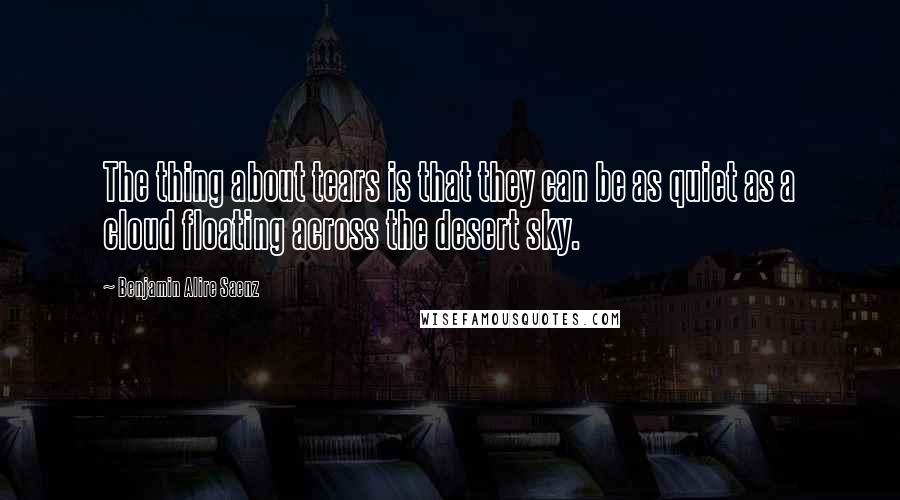 Benjamin Alire Saenz Quotes: The thing about tears is that they can be as quiet as a cloud floating across the desert sky.