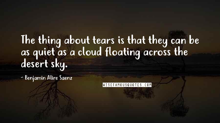 Benjamin Alire Saenz Quotes: The thing about tears is that they can be as quiet as a cloud floating across the desert sky.