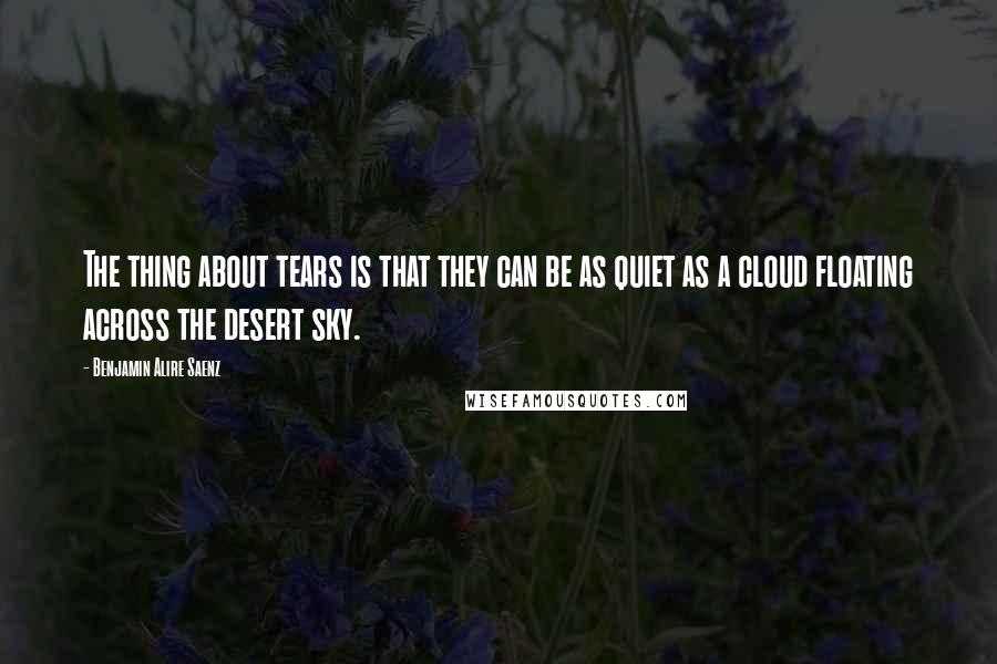 Benjamin Alire Saenz Quotes: The thing about tears is that they can be as quiet as a cloud floating across the desert sky.