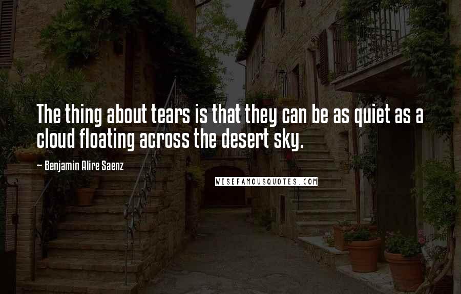 Benjamin Alire Saenz Quotes: The thing about tears is that they can be as quiet as a cloud floating across the desert sky.