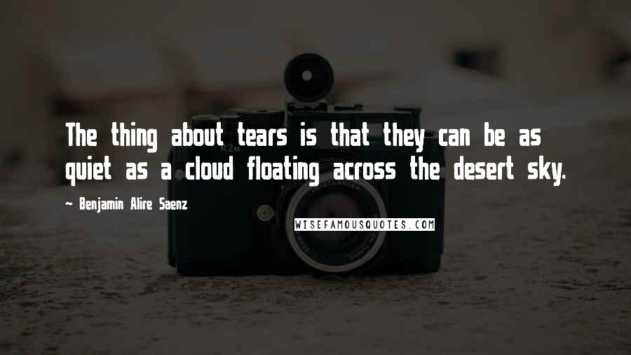 Benjamin Alire Saenz Quotes: The thing about tears is that they can be as quiet as a cloud floating across the desert sky.