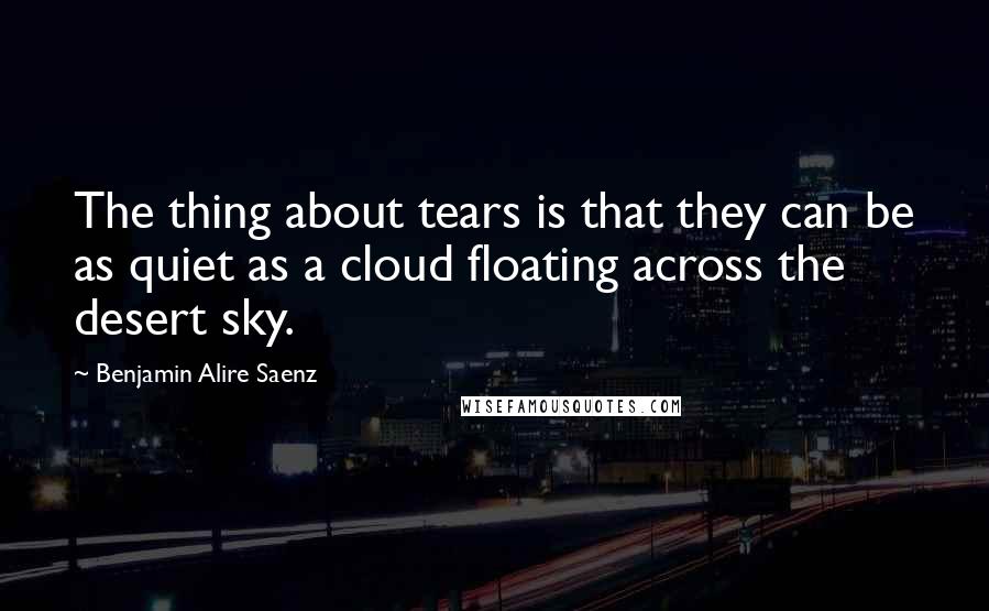 Benjamin Alire Saenz Quotes: The thing about tears is that they can be as quiet as a cloud floating across the desert sky.