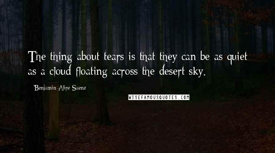 Benjamin Alire Saenz Quotes: The thing about tears is that they can be as quiet as a cloud floating across the desert sky.