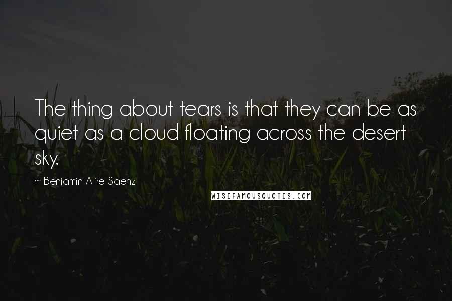 Benjamin Alire Saenz Quotes: The thing about tears is that they can be as quiet as a cloud floating across the desert sky.