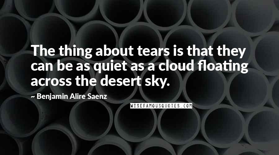 Benjamin Alire Saenz Quotes: The thing about tears is that they can be as quiet as a cloud floating across the desert sky.