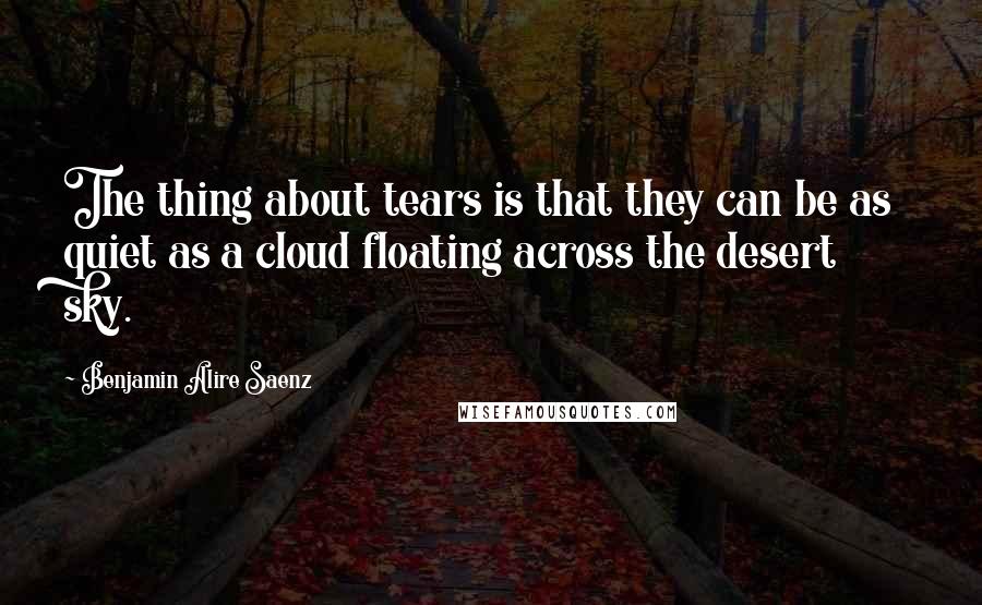 Benjamin Alire Saenz Quotes: The thing about tears is that they can be as quiet as a cloud floating across the desert sky.