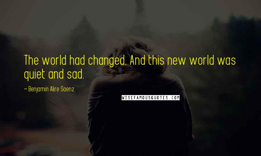 Benjamin Alire Saenz Quotes: The world had changed. And this new world was quiet and sad.