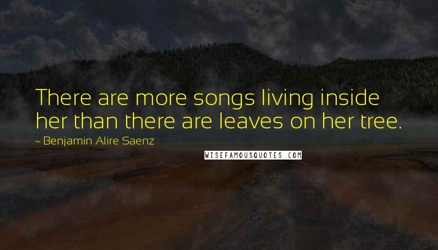 Benjamin Alire Saenz Quotes: There are more songs living inside her than there are leaves on her tree.