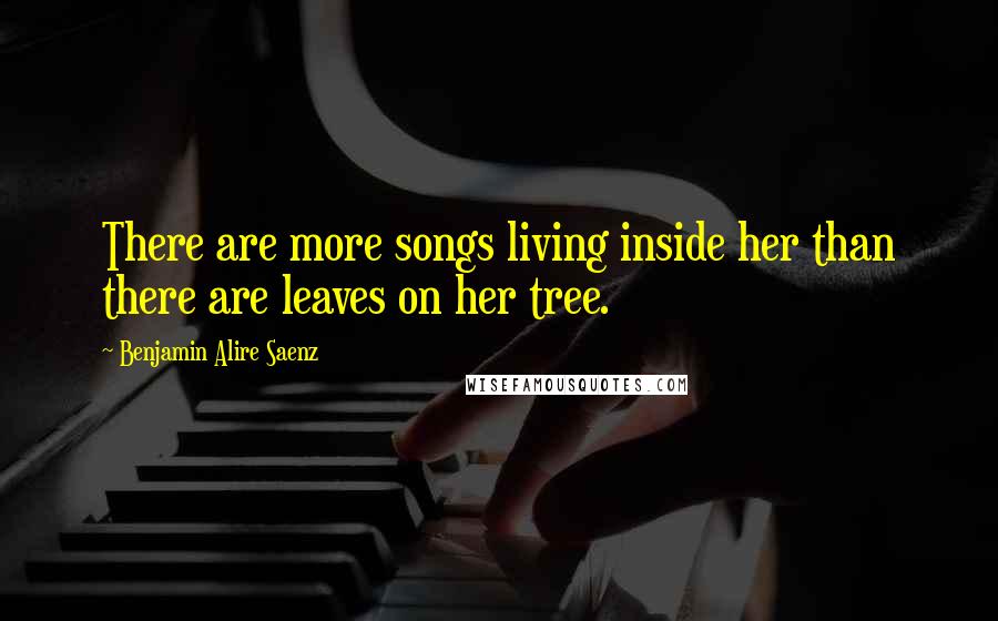 Benjamin Alire Saenz Quotes: There are more songs living inside her than there are leaves on her tree.