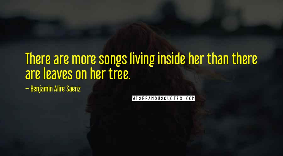 Benjamin Alire Saenz Quotes: There are more songs living inside her than there are leaves on her tree.