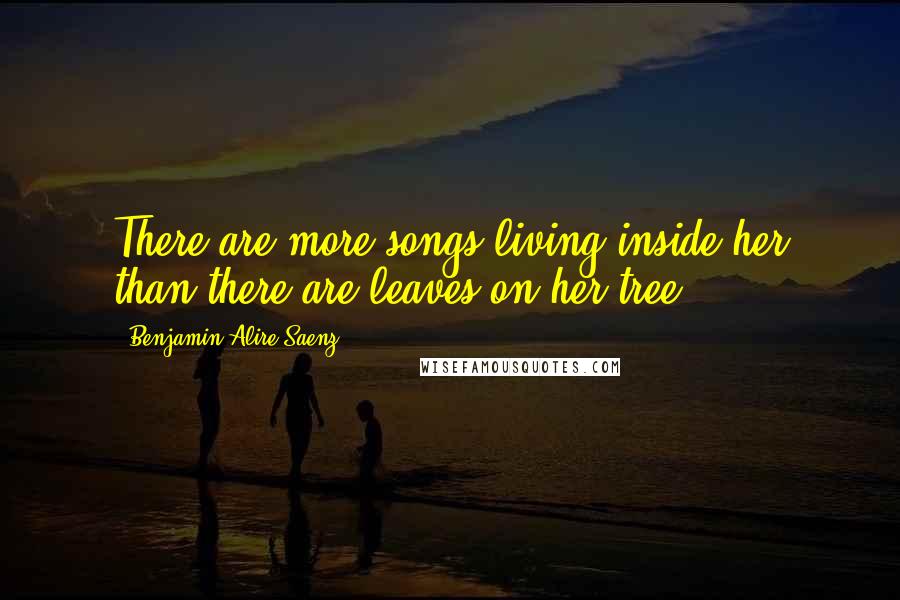 Benjamin Alire Saenz Quotes: There are more songs living inside her than there are leaves on her tree.