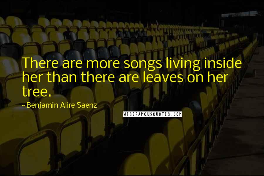 Benjamin Alire Saenz Quotes: There are more songs living inside her than there are leaves on her tree.