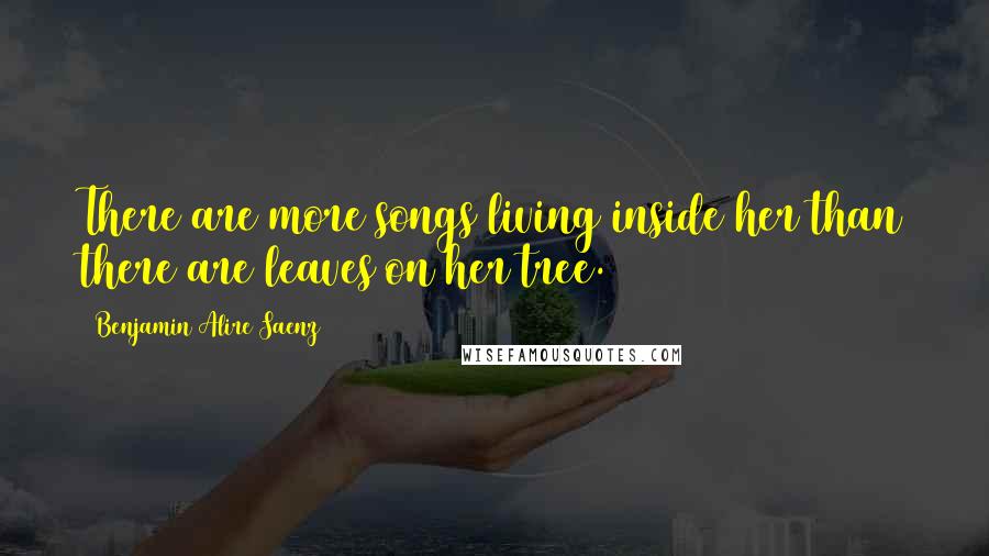 Benjamin Alire Saenz Quotes: There are more songs living inside her than there are leaves on her tree.