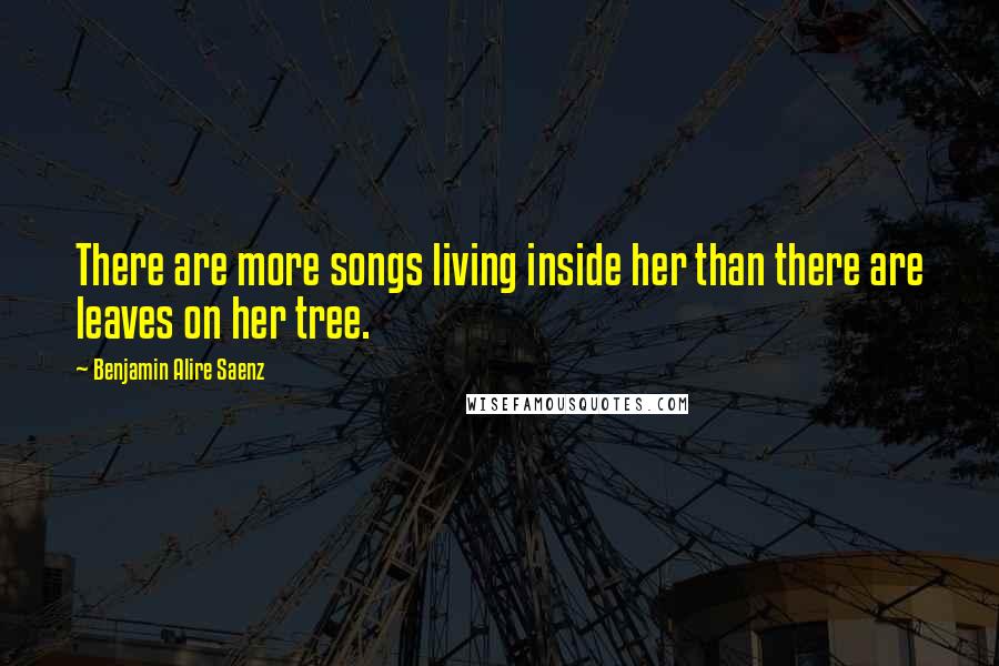 Benjamin Alire Saenz Quotes: There are more songs living inside her than there are leaves on her tree.