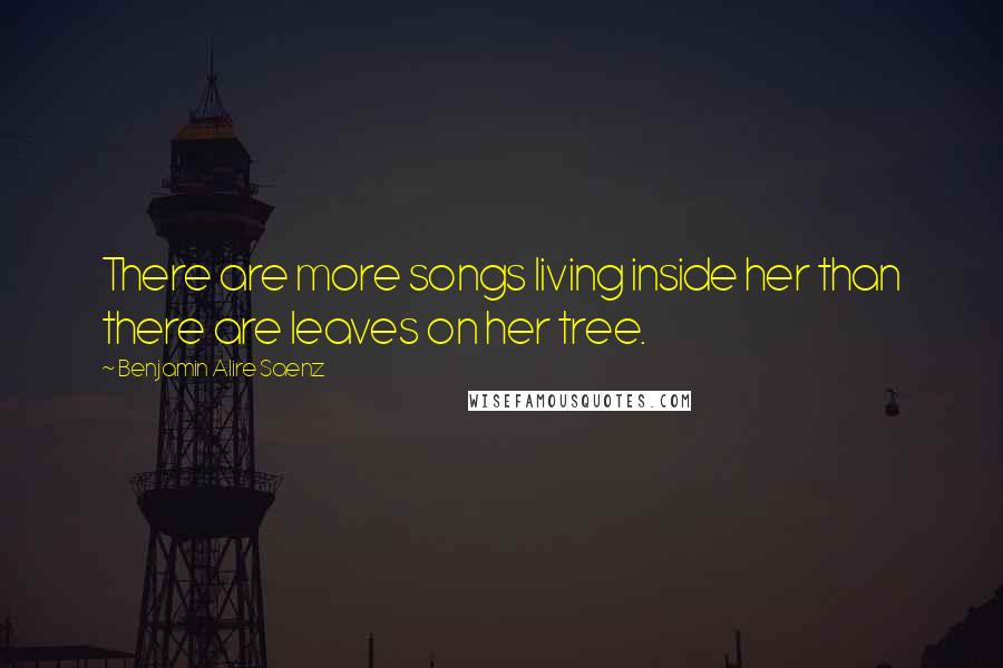 Benjamin Alire Saenz Quotes: There are more songs living inside her than there are leaves on her tree.