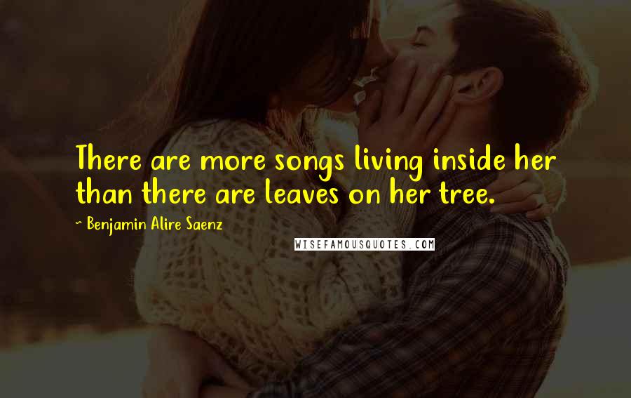 Benjamin Alire Saenz Quotes: There are more songs living inside her than there are leaves on her tree.